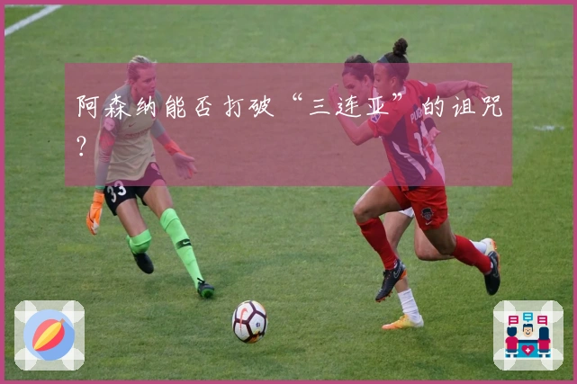 阿森纳能否打破“三连亚”的诅咒？