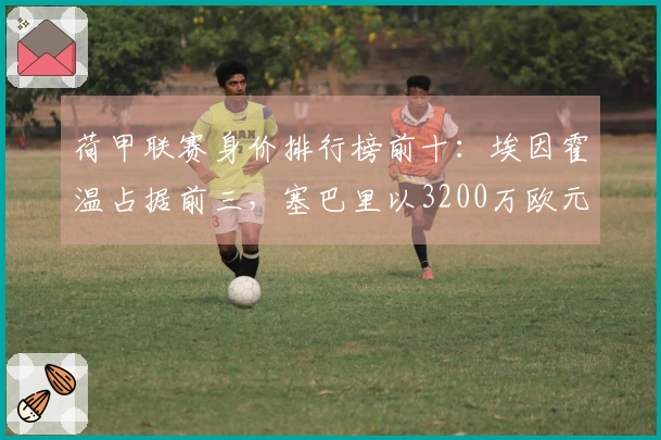 荷甲联赛身价排行榜前十：埃因霍温占据前三，塞巴里以3200万欧元领衔