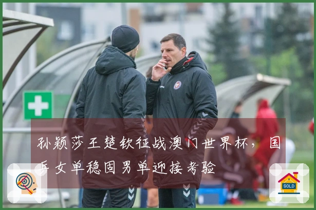 孙颖莎王楚钦征战澳门世界杯，国乒女单稳固男单迎接考验