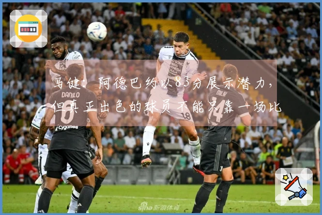 马健：阿德巴约以83分展示潜力，但真正出色的球员不能只靠一场比赛
