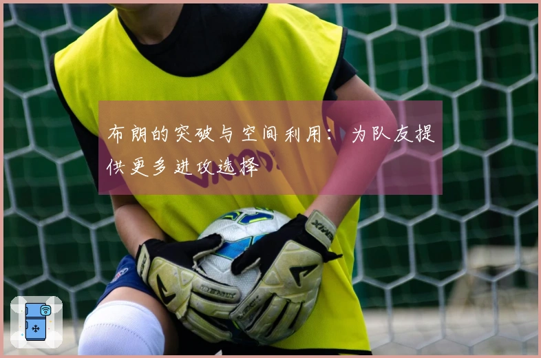 布朗的突破与空间利用：为队友提供更多进攻选择