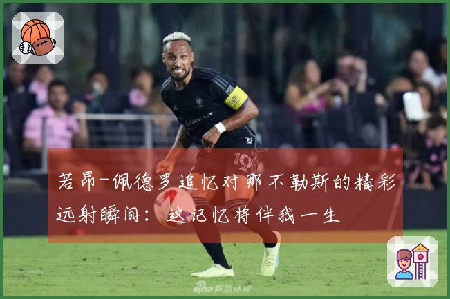 若昂-佩德罗追忆对那不勒斯的精彩远射瞬间：这记忆将伴我一生