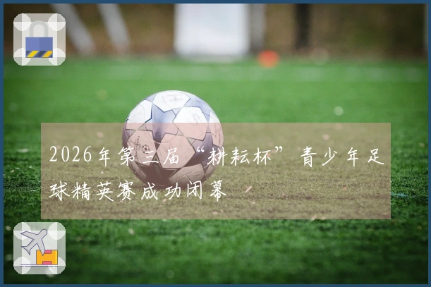 2026年第三届“耕耘杯”青少年足球精英赛成功闭幕