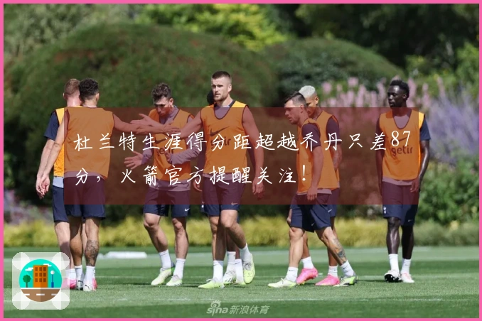 杜兰特生涯得分距超越乔丹只差87分，火箭官方提醒关注！