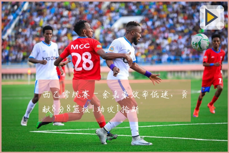 西乙常规赛 - 余嘉豪效率低迷，贡献8分8篮板1助攻1抢断