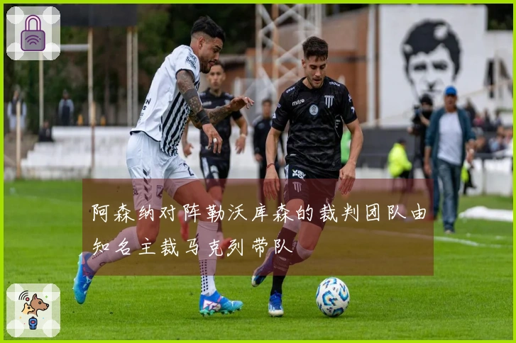 阿森纳对阵勒沃库森的裁判团队由知名主裁马克列带队