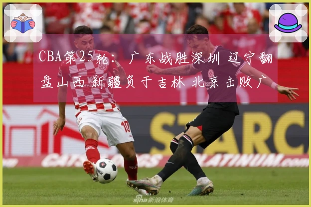 CBA第25轮:广东战胜深圳 辽宁翻盘山西 新疆负于吉林 北京击败广州