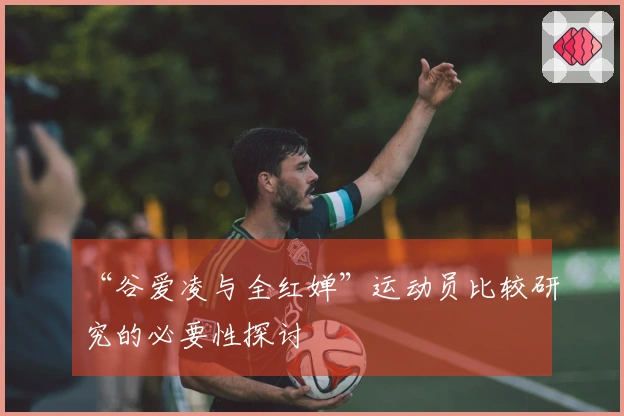 “谷爱凌与全红婵”运动员比较研究的必要性探讨