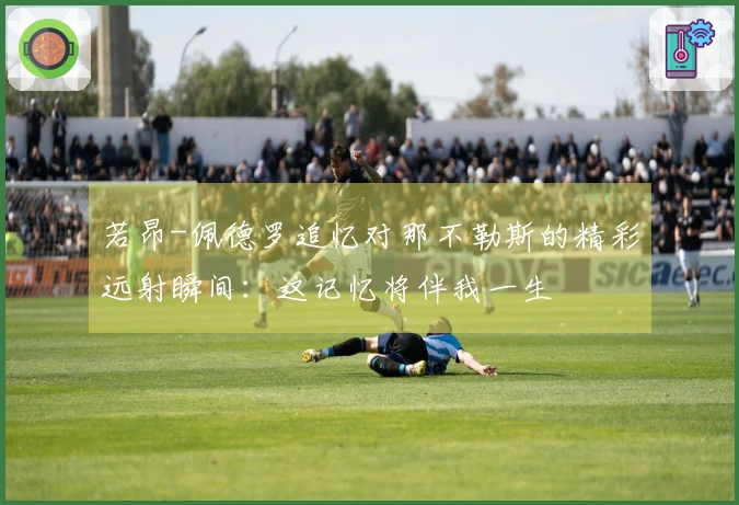 若昂-佩德罗追忆对那不勒斯的精彩远射瞬间：这记忆将伴我一生