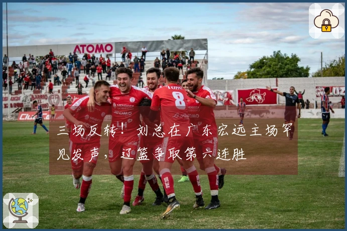 三场反转！刘总在广东宏远主场罕见发声，辽篮争取第六连胜