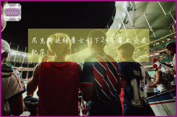 尼克斯逆转勇士创下24年最大分差纪录