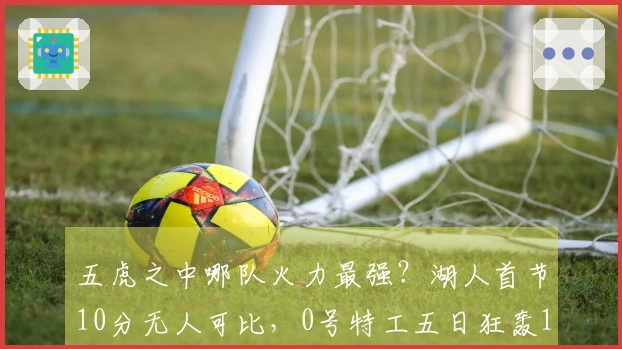五虎之中哪队火力最强？湖人首节10分无人可比，0号特工五日狂轰114分