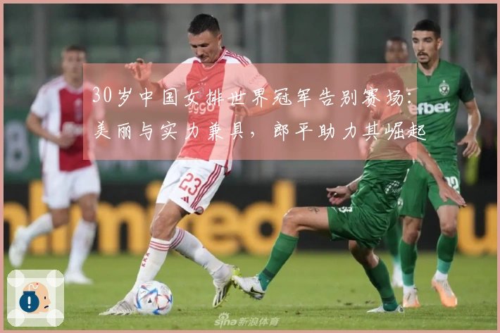 30岁中国女排世界冠军告别赛场：美丽与实力兼具，郎平助力其崛起