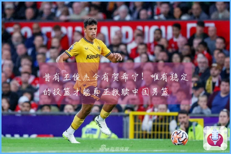 昔有王俊杰今有贺希宁！唯有稳定的投篮才能真正救赎中国男篮