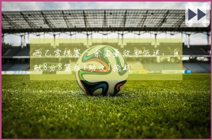 西乙常规赛 - 余嘉豪效率低迷，贡献8分8篮板1助攻1抢断