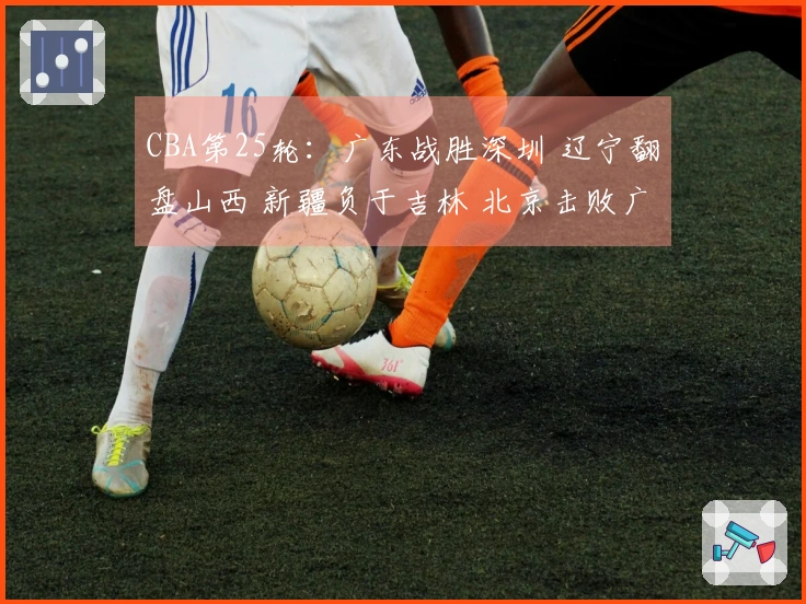 CBA第25轮：广东战胜深圳 辽宁翻盘山西 新疆负于吉林 北京击败广州