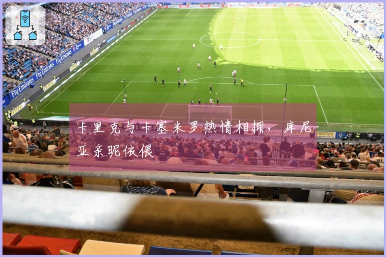 卡里克与卡塞米罗热情相拥，库尼亚亲昵依偎