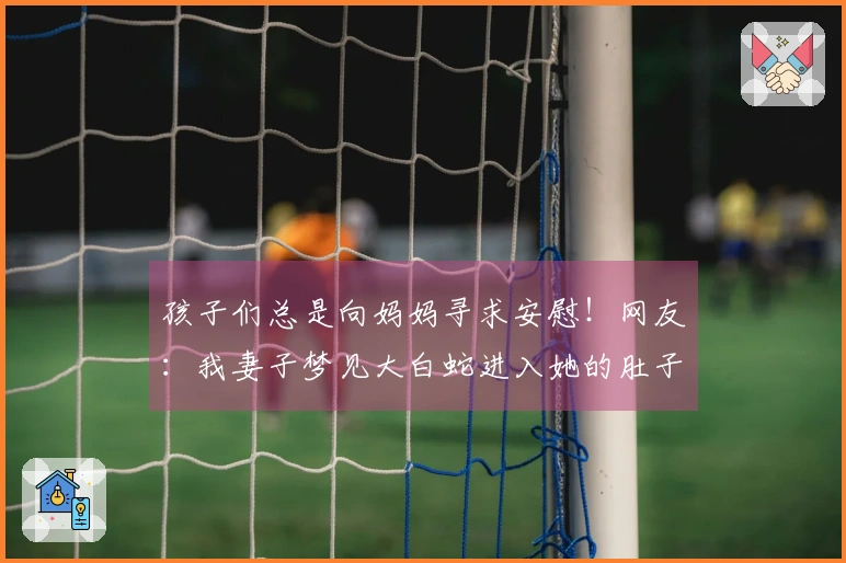 孩子们总是向妈妈寻求安慰！网友：我妻子梦见大白蛇进入她的肚子里